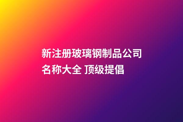 新注册玻璃钢制品公司名称大全 顶级提倡-第1张-公司起名-玄机派